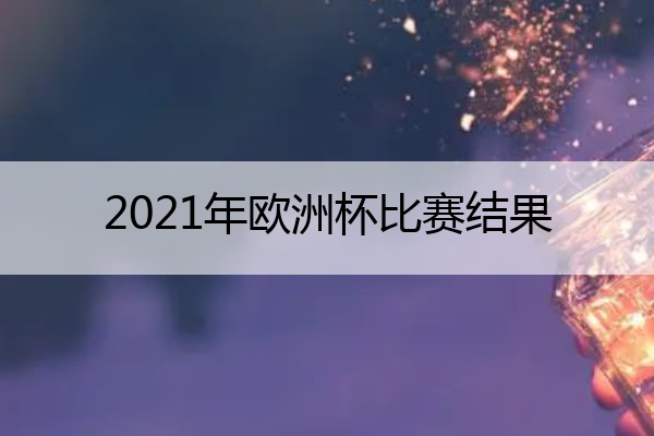 2021年欧洲杯比赛结果(2021年欧洲杯比赛结果一览表格)