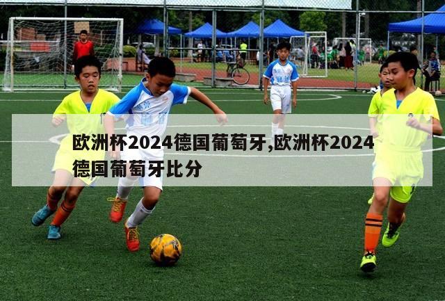 欧洲杯2024德国葡萄牙,欧洲杯2024德国葡萄牙比分