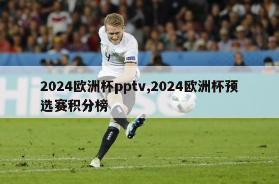 2024欧洲杯pptv,2024欧洲杯预选赛积分榜