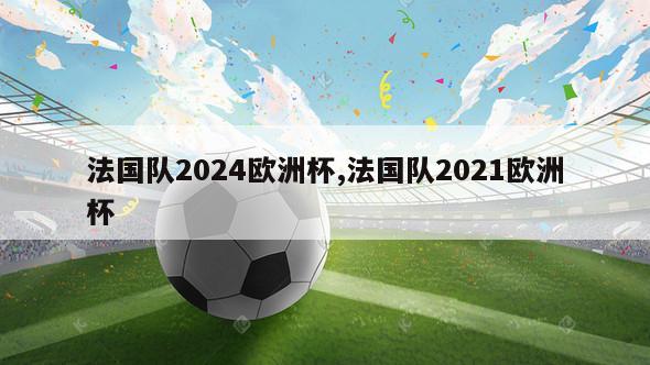 法国队2024欧洲杯,法国队2021欧洲杯