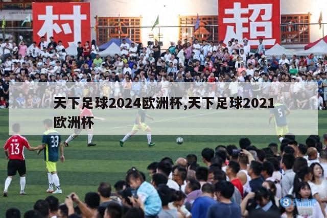 天下足球2024欧洲杯,天下足球2021欧洲杯