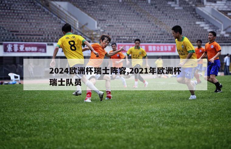 2024欧洲杯瑞士阵容,2021年欧洲杯瑞士队员