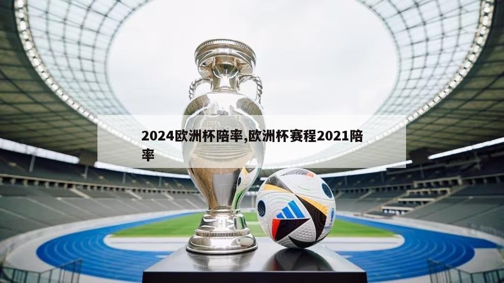 2024欧洲杯陪率,欧洲杯赛程2021陪率