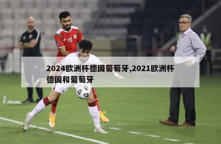 2024欧洲杯德国葡萄牙,2021欧洲杯德国和葡萄牙