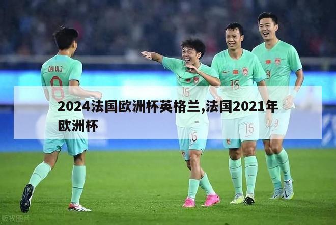 2024法国欧洲杯英格兰,法国2021年欧洲杯