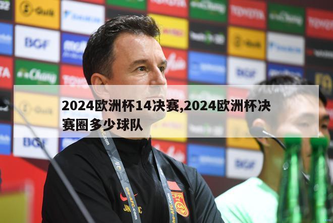 2024欧洲杯14决赛,2024欧洲杯决赛圈多少球队