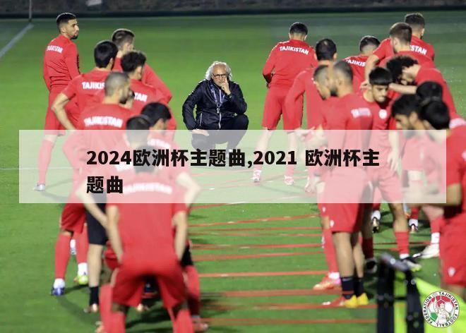 2024欧洲杯主题曲,2021 欧洲杯主题曲