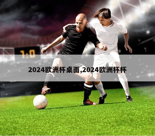 2024欧洲杯桌面,2024欧洲杯杯