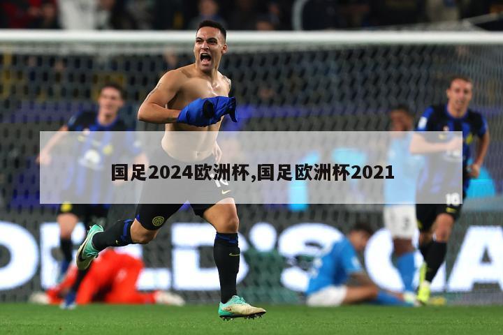 国足2024欧洲杯,国足欧洲杯2021