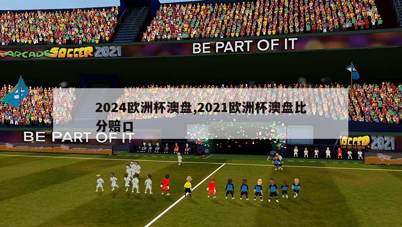 2024欧洲杯澳盘,2021欧洲杯澳盘比分赔口