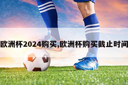 欧洲杯2024购买,欧洲杯购买截止时间