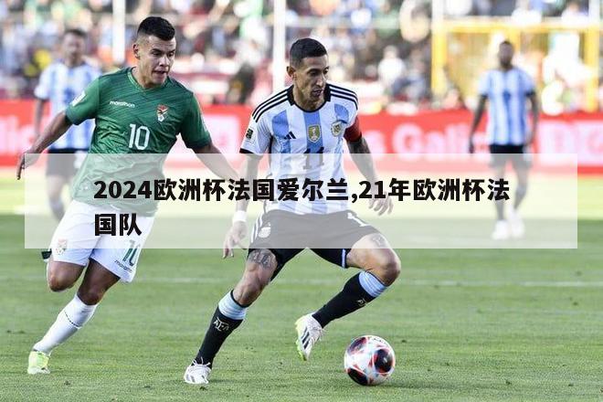 2024欧洲杯法国爱尔兰,21年欧洲杯法国队