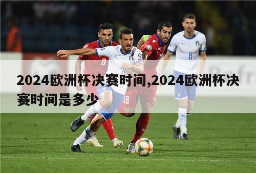 2024欧洲杯决赛时间,2024欧洲杯决赛时间是多少